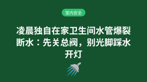 凌晨独自在家卫生间水管爆裂断水:先关总阀,别光脚踩水开灯室内安全